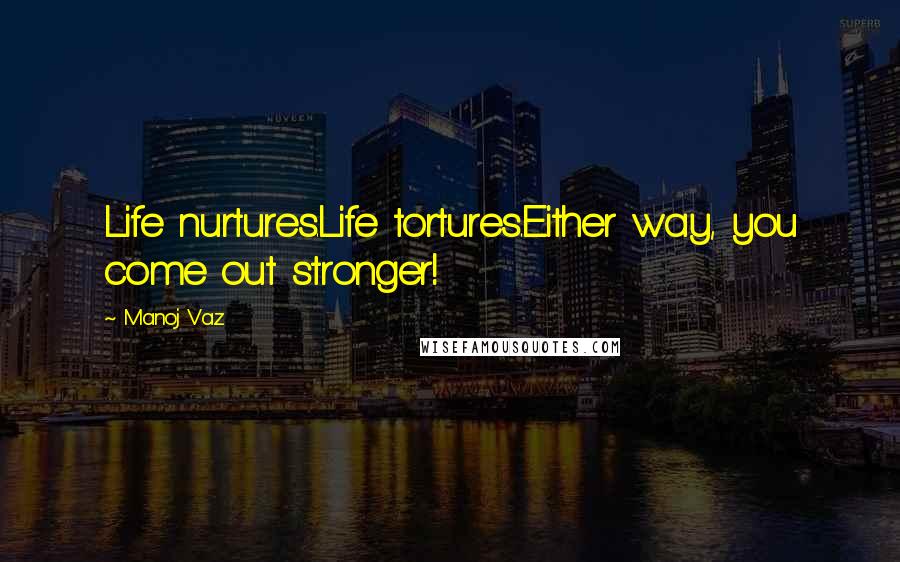 Manoj Vaz Quotes: Life nurtures.Life tortures.Either way, you come out stronger!