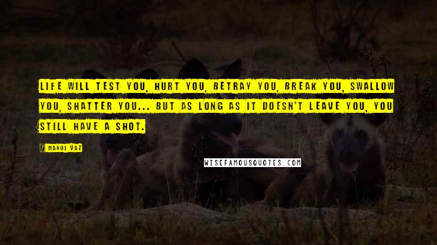 Manoj Vaz Quotes: Life will test you, hurt you, betray you, break you, swallow you, shatter you... but as long as it doesn't leave you, you still have a shot.
