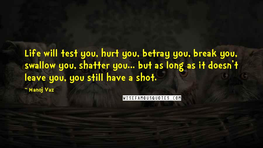 Manoj Vaz Quotes: Life will test you, hurt you, betray you, break you, swallow you, shatter you... but as long as it doesn't leave you, you still have a shot.