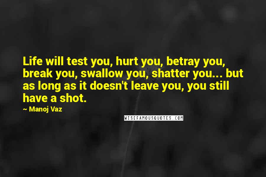 Manoj Vaz Quotes: Life will test you, hurt you, betray you, break you, swallow you, shatter you... but as long as it doesn't leave you, you still have a shot.