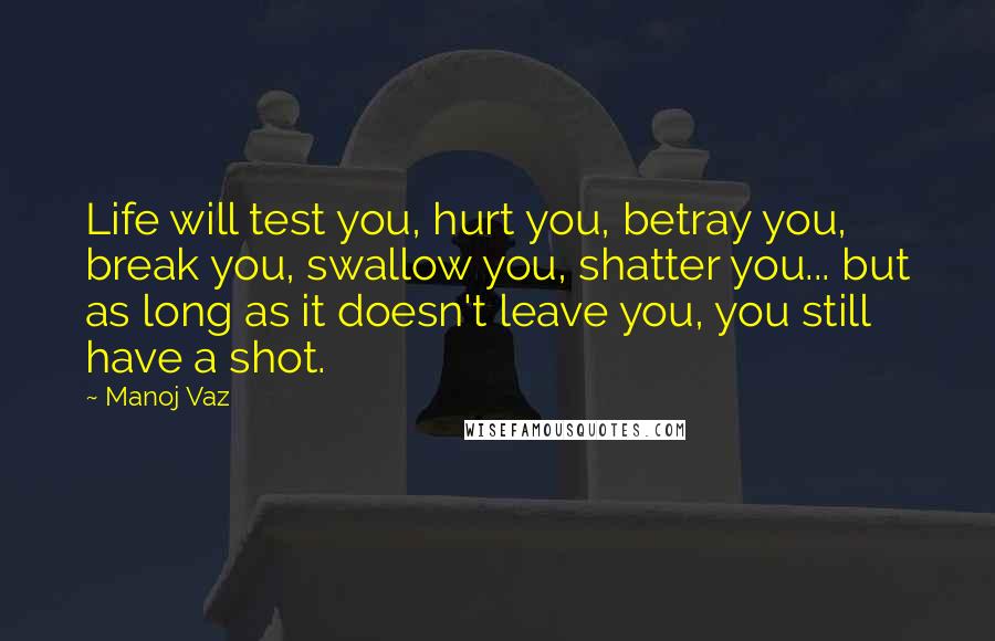 Manoj Vaz Quotes: Life will test you, hurt you, betray you, break you, swallow you, shatter you... but as long as it doesn't leave you, you still have a shot.