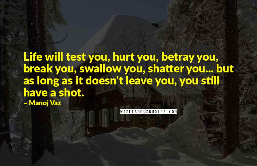 Manoj Vaz Quotes: Life will test you, hurt you, betray you, break you, swallow you, shatter you... but as long as it doesn't leave you, you still have a shot.