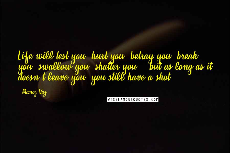 Manoj Vaz Quotes: Life will test you, hurt you, betray you, break you, swallow you, shatter you... but as long as it doesn't leave you, you still have a shot.