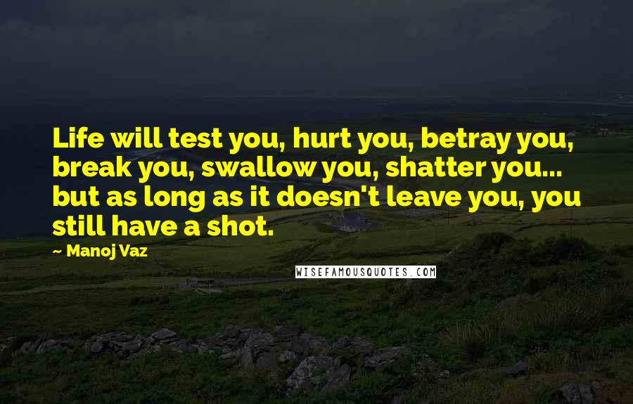 Manoj Vaz Quotes: Life will test you, hurt you, betray you, break you, swallow you, shatter you... but as long as it doesn't leave you, you still have a shot.