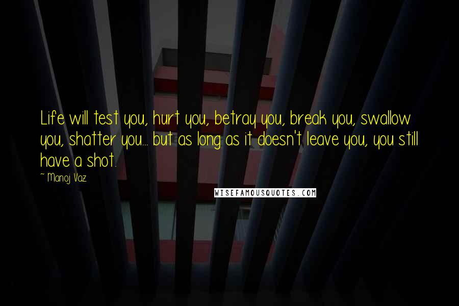 Manoj Vaz Quotes: Life will test you, hurt you, betray you, break you, swallow you, shatter you... but as long as it doesn't leave you, you still have a shot.