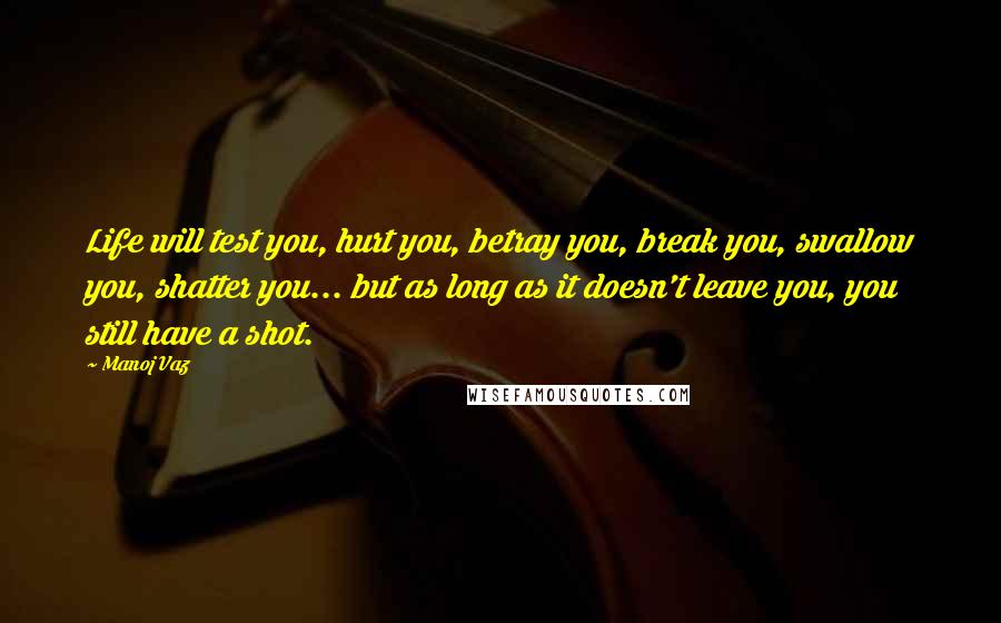 Manoj Vaz Quotes: Life will test you, hurt you, betray you, break you, swallow you, shatter you... but as long as it doesn't leave you, you still have a shot.