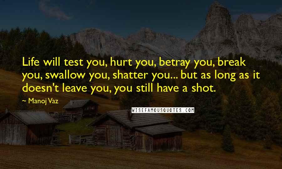 Manoj Vaz Quotes: Life will test you, hurt you, betray you, break you, swallow you, shatter you... but as long as it doesn't leave you, you still have a shot.