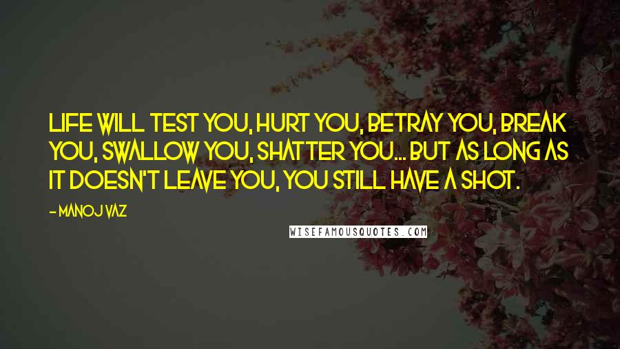 Manoj Vaz Quotes: Life will test you, hurt you, betray you, break you, swallow you, shatter you... but as long as it doesn't leave you, you still have a shot.