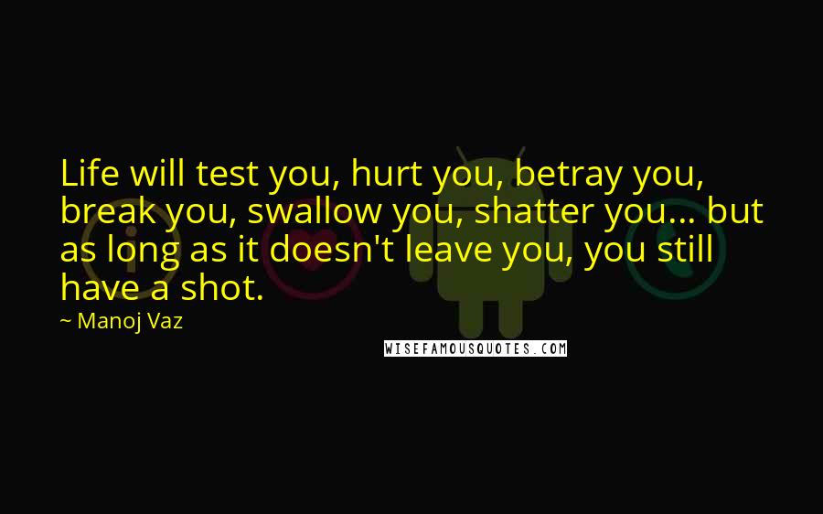 Manoj Vaz Quotes: Life will test you, hurt you, betray you, break you, swallow you, shatter you... but as long as it doesn't leave you, you still have a shot.