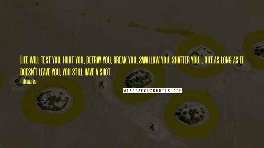 Manoj Vaz Quotes: Life will test you, hurt you, betray you, break you, swallow you, shatter you... but as long as it doesn't leave you, you still have a shot.
