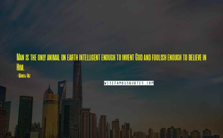 Manoj Vaz Quotes: Man is the only animal on earth intelligent enough to invent God and foolish enough to believe in Him.