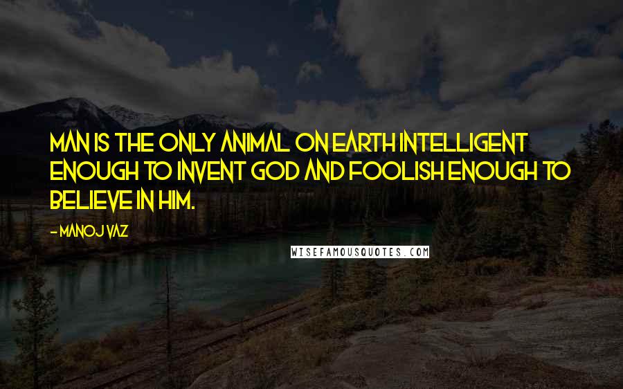Manoj Vaz Quotes: Man is the only animal on earth intelligent enough to invent God and foolish enough to believe in Him.