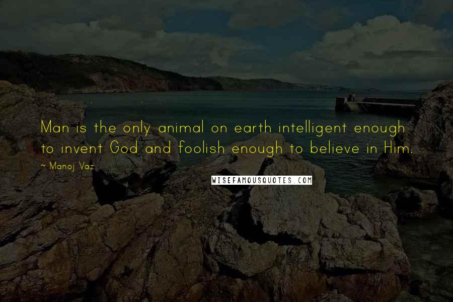 Manoj Vaz Quotes: Man is the only animal on earth intelligent enough to invent God and foolish enough to believe in Him.