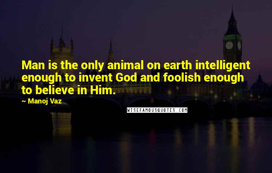 Manoj Vaz Quotes: Man is the only animal on earth intelligent enough to invent God and foolish enough to believe in Him.