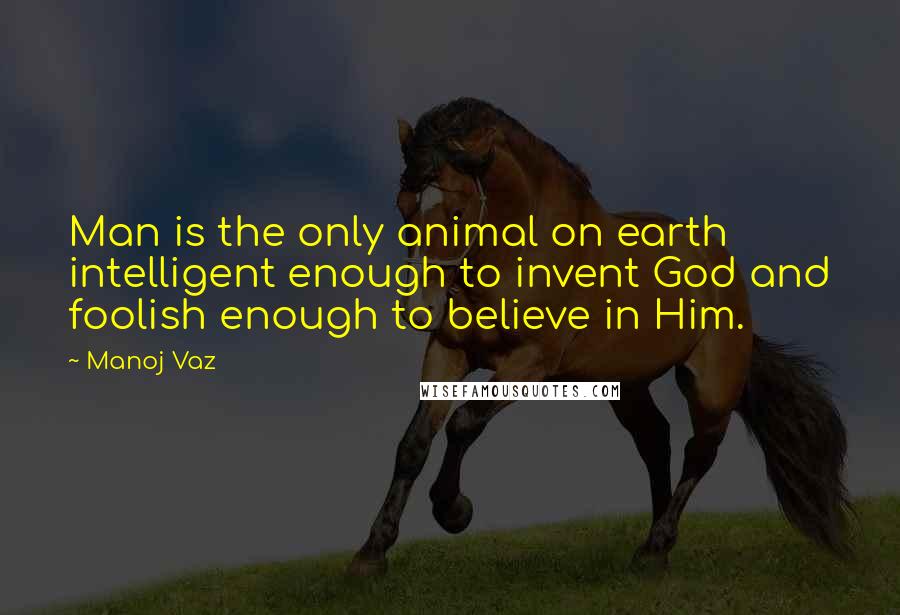 Manoj Vaz Quotes: Man is the only animal on earth intelligent enough to invent God and foolish enough to believe in Him.