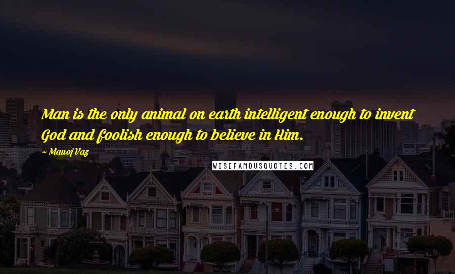 Manoj Vaz Quotes: Man is the only animal on earth intelligent enough to invent God and foolish enough to believe in Him.