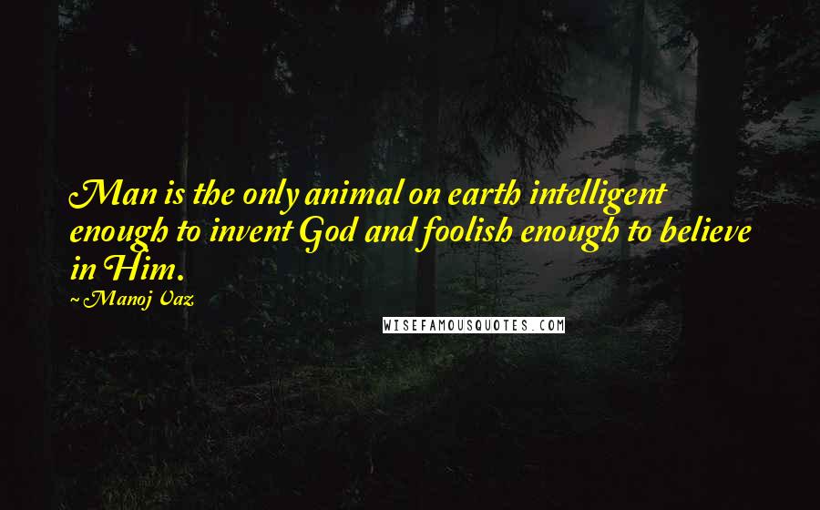 Manoj Vaz Quotes: Man is the only animal on earth intelligent enough to invent God and foolish enough to believe in Him.