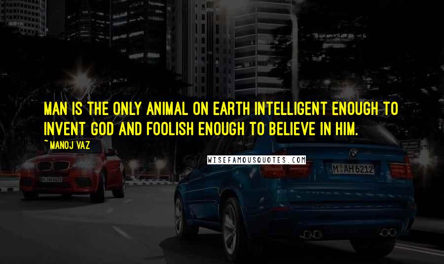 Manoj Vaz Quotes: Man is the only animal on earth intelligent enough to invent God and foolish enough to believe in Him.