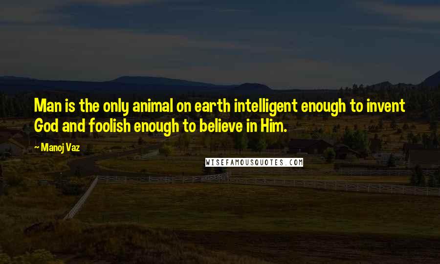 Manoj Vaz Quotes: Man is the only animal on earth intelligent enough to invent God and foolish enough to believe in Him.