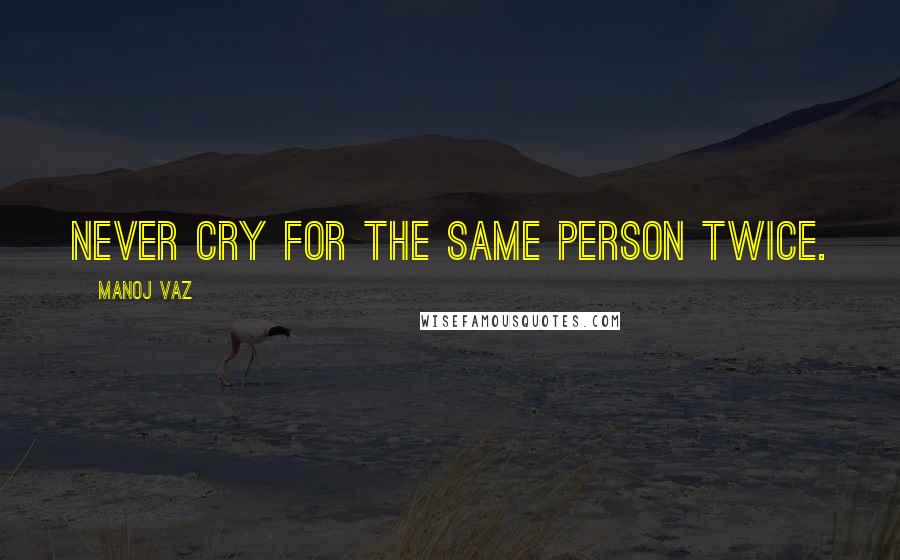 Manoj Vaz Quotes: Never cry for the same person twice.