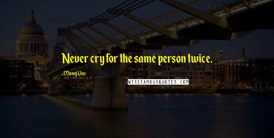 Manoj Vaz Quotes: Never cry for the same person twice.