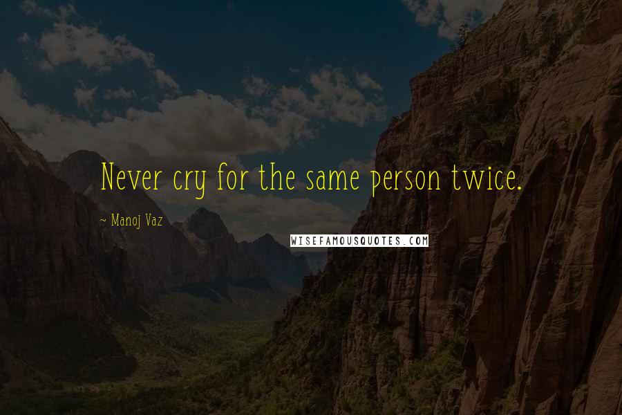 Manoj Vaz Quotes: Never cry for the same person twice.