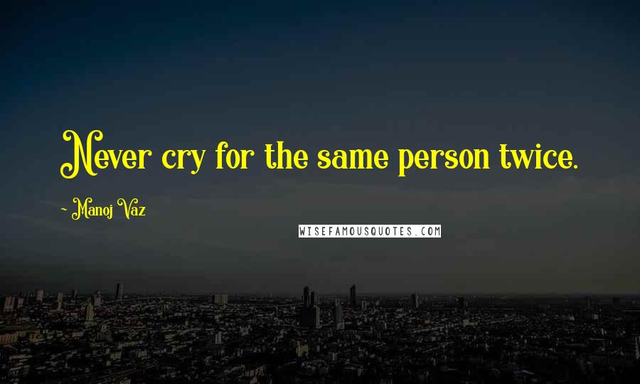 Manoj Vaz Quotes: Never cry for the same person twice.