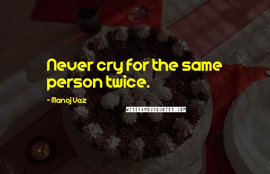 Manoj Vaz Quotes: Never cry for the same person twice.