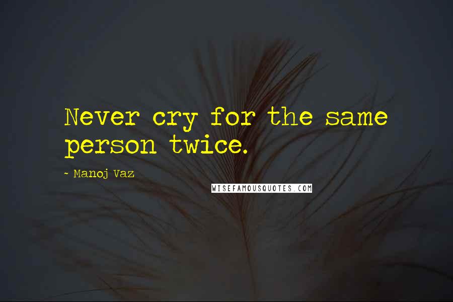 Manoj Vaz Quotes: Never cry for the same person twice.