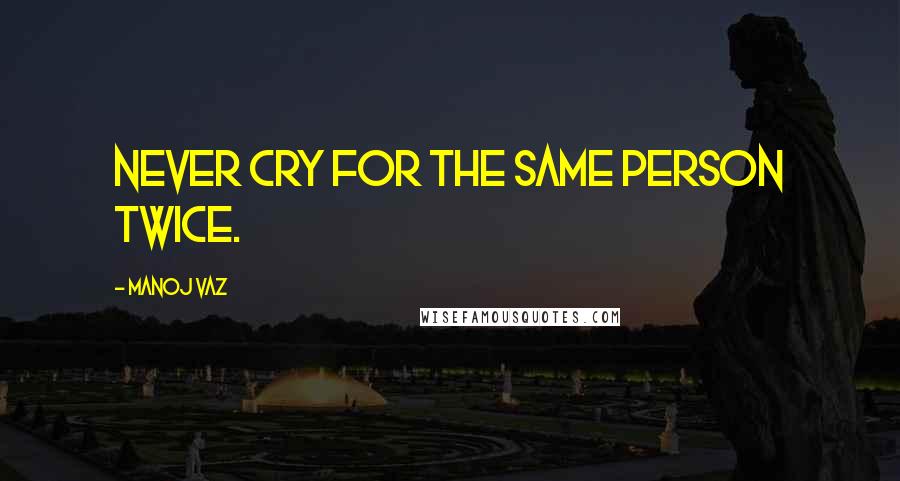 Manoj Vaz Quotes: Never cry for the same person twice.