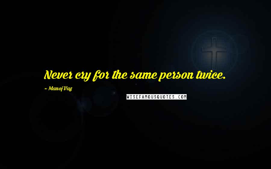 Manoj Vaz Quotes: Never cry for the same person twice.