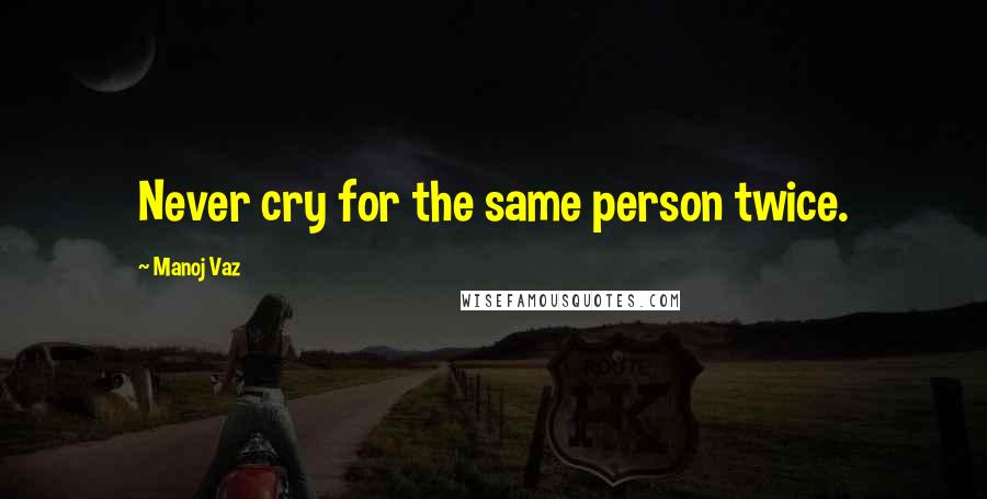 Manoj Vaz Quotes: Never cry for the same person twice.