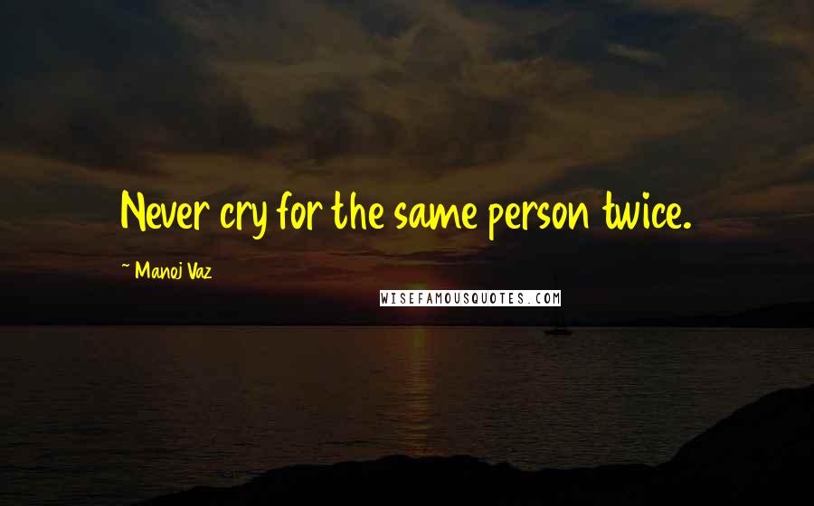 Manoj Vaz Quotes: Never cry for the same person twice.