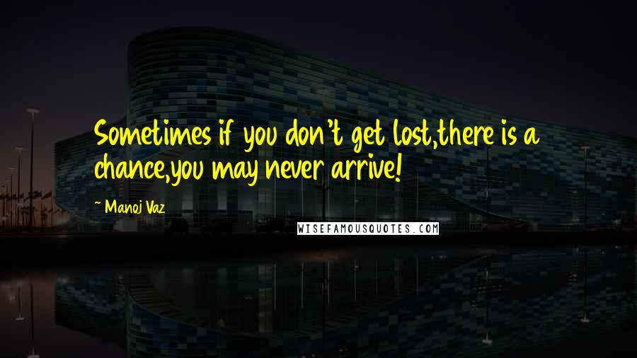 Manoj Vaz Quotes: Sometimes if you don't get lost,there is a chance,you may never arrive!