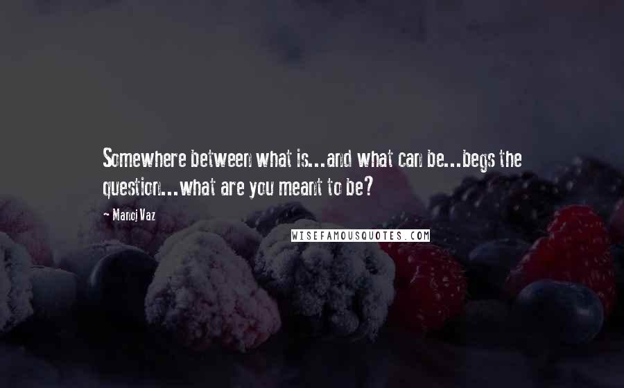 Manoj Vaz Quotes: Somewhere between what is...and what can be...begs the question...what are you meant to be?