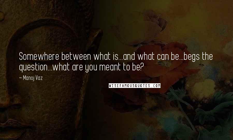 Manoj Vaz Quotes: Somewhere between what is...and what can be...begs the question...what are you meant to be?