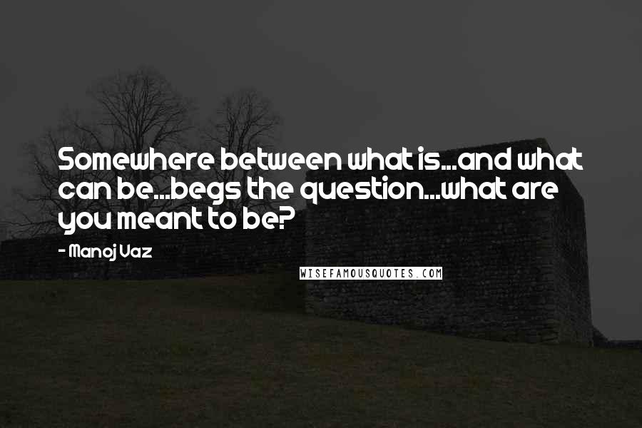 Manoj Vaz Quotes: Somewhere between what is...and what can be...begs the question...what are you meant to be?