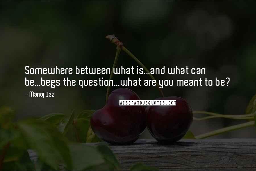 Manoj Vaz Quotes: Somewhere between what is...and what can be...begs the question...what are you meant to be?