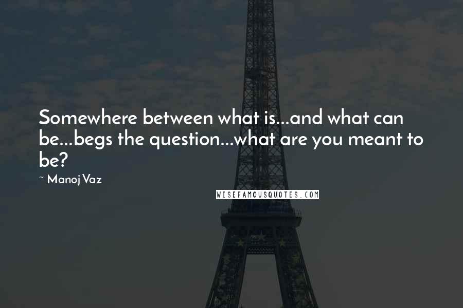 Manoj Vaz Quotes: Somewhere between what is...and what can be...begs the question...what are you meant to be?