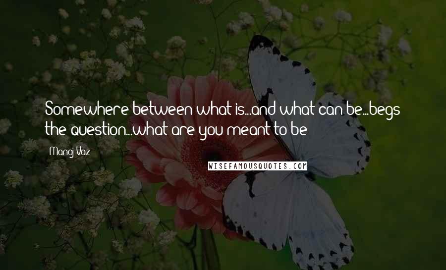 Manoj Vaz Quotes: Somewhere between what is...and what can be...begs the question...what are you meant to be?