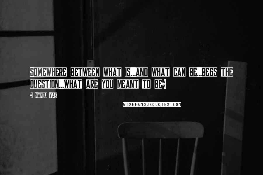Manoj Vaz Quotes: Somewhere between what is...and what can be...begs the question...what are you meant to be?
