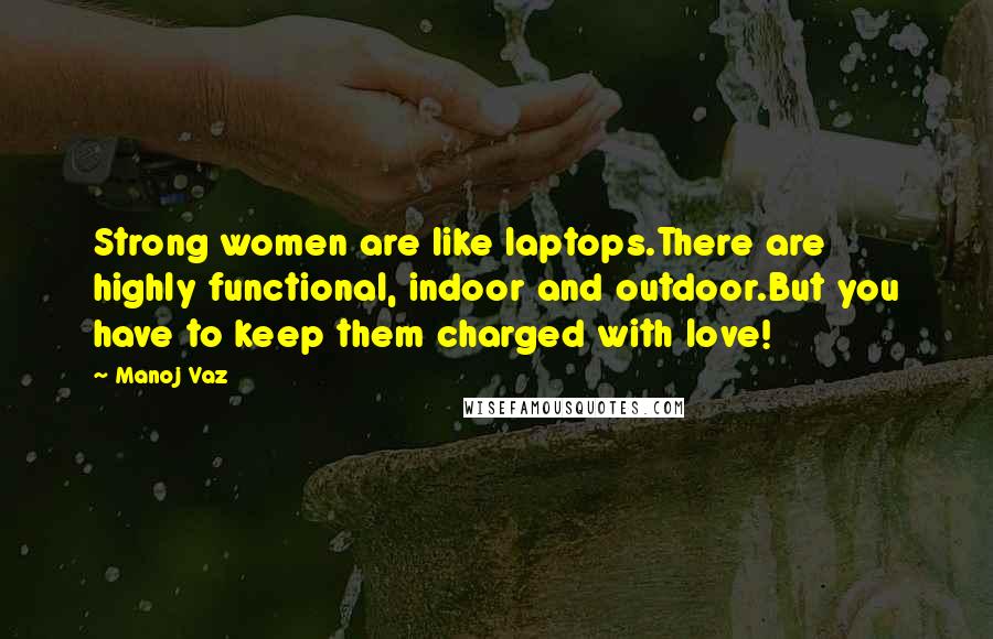 Manoj Vaz Quotes: Strong women are like laptops.There are highly functional, indoor and outdoor.But you have to keep them charged with love!