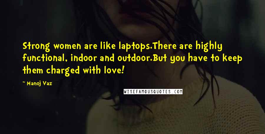 Manoj Vaz Quotes: Strong women are like laptops.There are highly functional, indoor and outdoor.But you have to keep them charged with love!