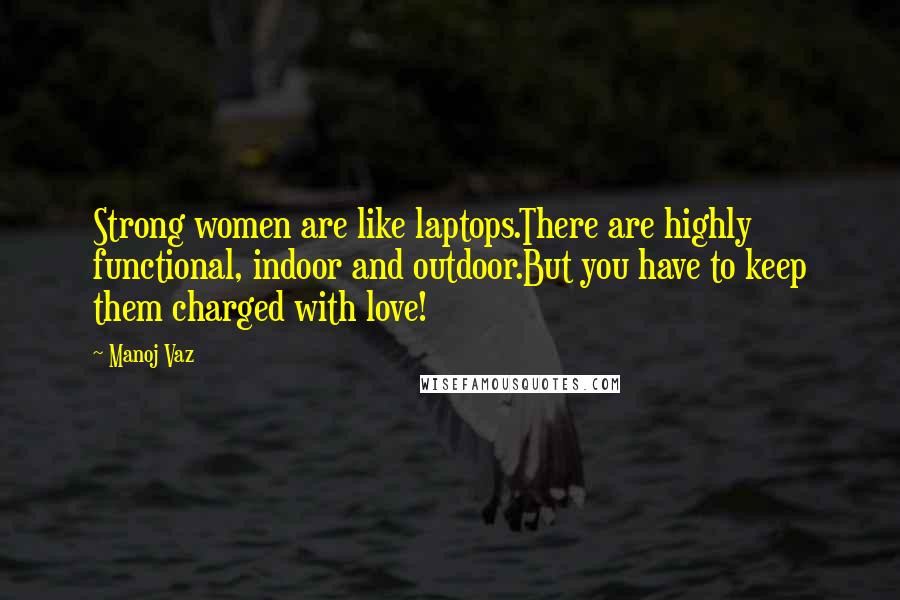 Manoj Vaz Quotes: Strong women are like laptops.There are highly functional, indoor and outdoor.But you have to keep them charged with love!