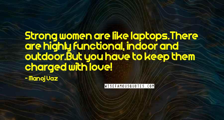 Manoj Vaz Quotes: Strong women are like laptops.There are highly functional, indoor and outdoor.But you have to keep them charged with love!