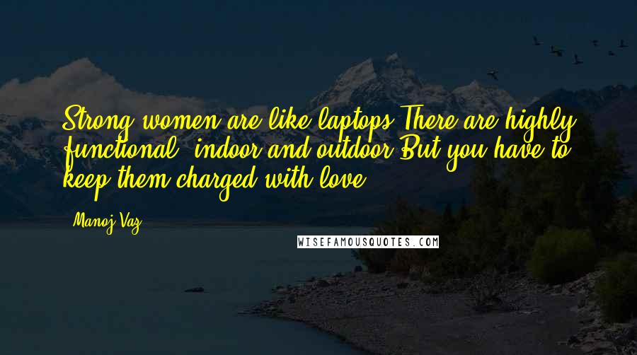 Manoj Vaz Quotes: Strong women are like laptops.There are highly functional, indoor and outdoor.But you have to keep them charged with love!