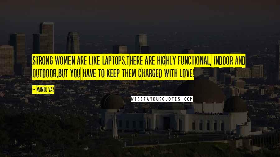 Manoj Vaz Quotes: Strong women are like laptops.There are highly functional, indoor and outdoor.But you have to keep them charged with love!