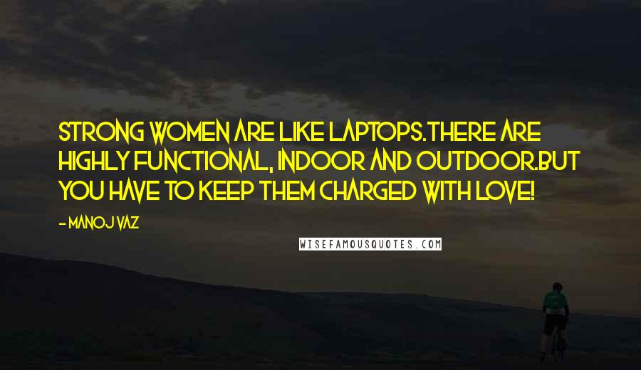 Manoj Vaz Quotes: Strong women are like laptops.There are highly functional, indoor and outdoor.But you have to keep them charged with love!