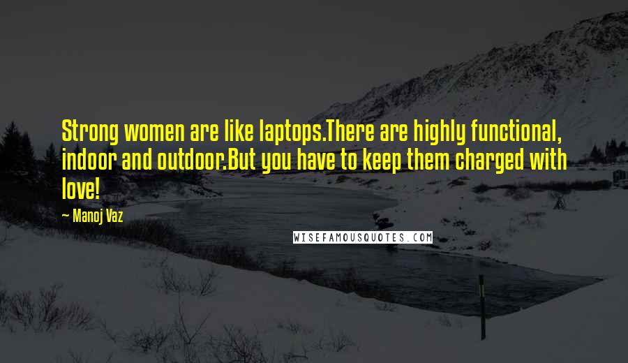 Manoj Vaz Quotes: Strong women are like laptops.There are highly functional, indoor and outdoor.But you have to keep them charged with love!