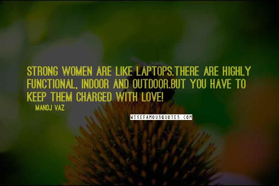 Manoj Vaz Quotes: Strong women are like laptops.There are highly functional, indoor and outdoor.But you have to keep them charged with love!